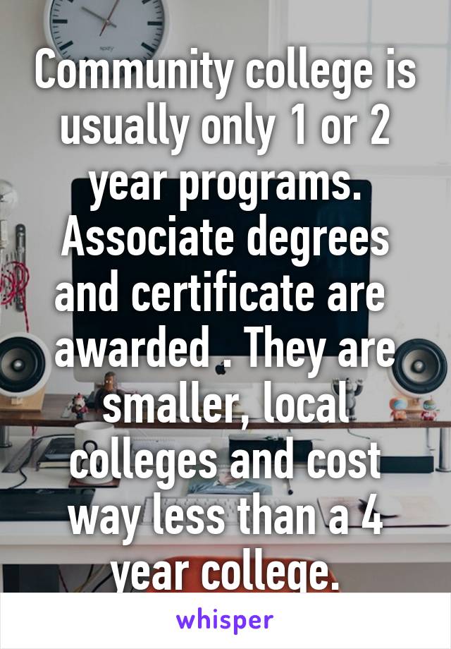 Community college is usually only 1 or 2 year programs. Associate degrees and certificate are  awarded . They are smaller, local colleges and cost way less than a 4 year college.