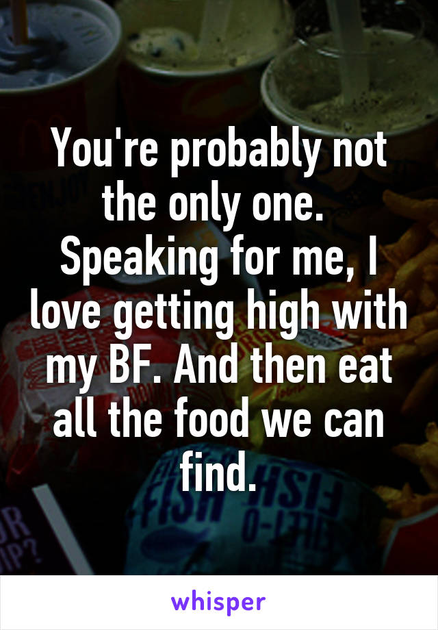 You're probably not the only one. 
Speaking for me, I love getting high with my BF. And then eat all the food we can find.