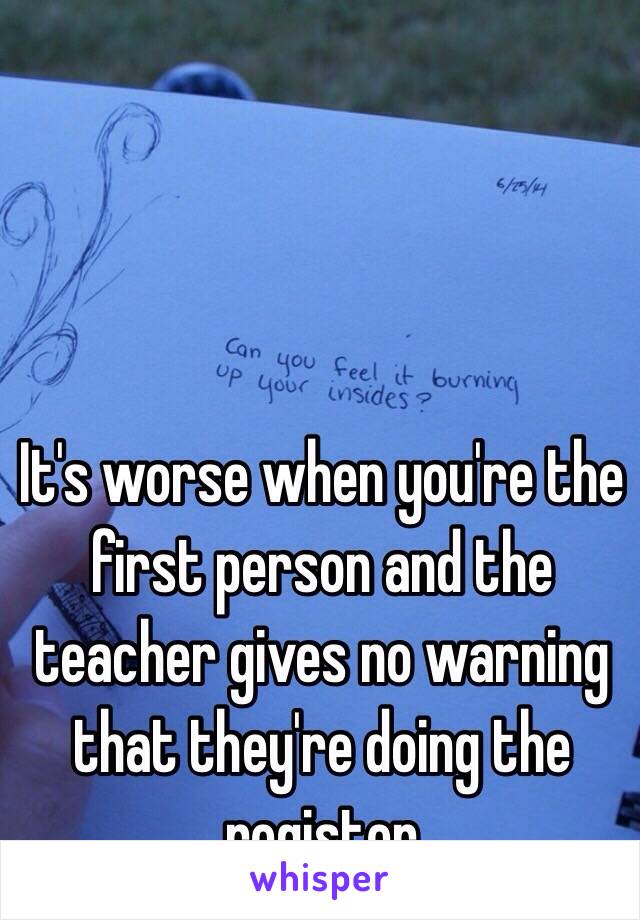 It's worse when you're the first person and the teacher gives no warning that they're doing the register