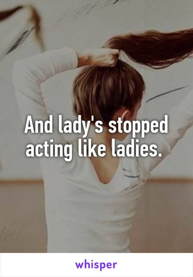 And lady's stopped acting like ladies. 