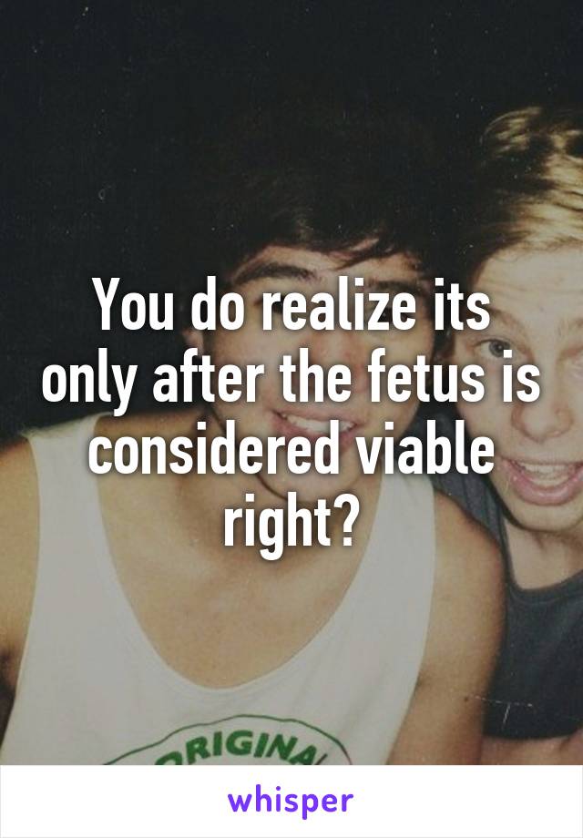 You do realize its only after the fetus is considered viable right?