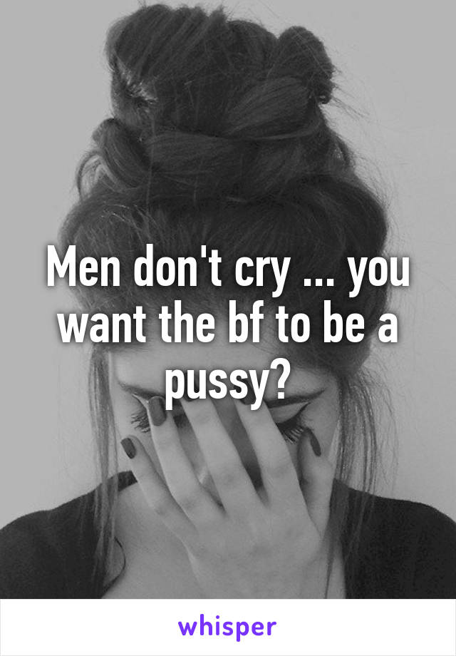 Men don't cry ... you want the bf to be a pussy?