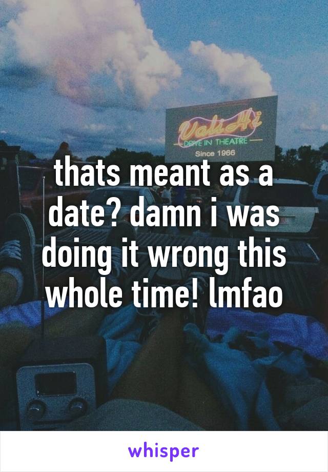 thats meant as a date? damn i was doing it wrong this whole time! lmfao