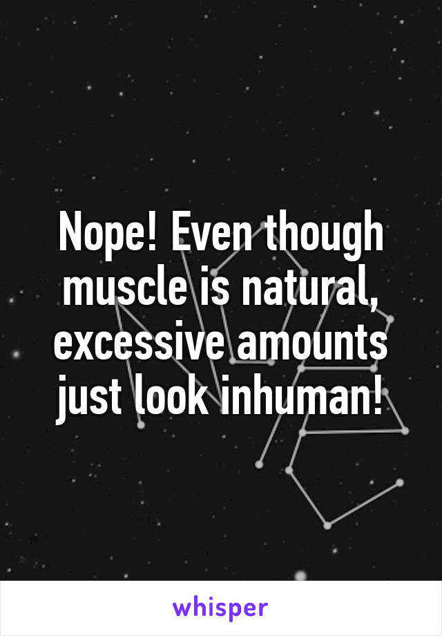 Nope! Even though muscle is natural, excessive amounts just look inhuman!