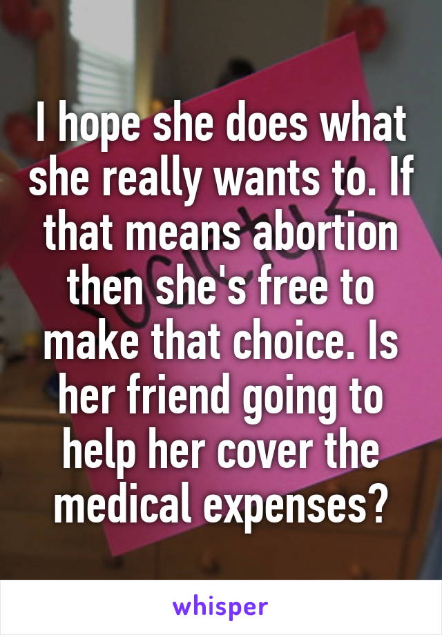 I hope she does what she really wants to. If that means abortion then she's free to make that choice. Is her friend going to help her cover the medical expenses?