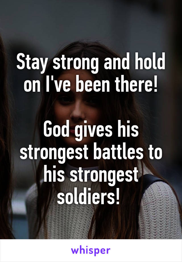 Stay strong and hold on I've been there!

God gives his strongest battles to his strongest soldiers! 