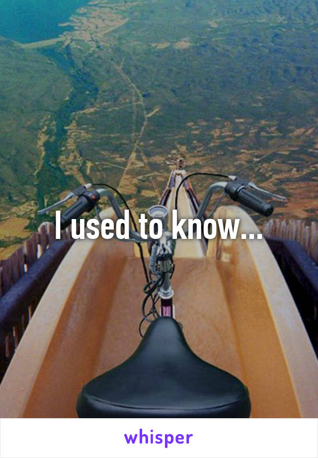I used to know...