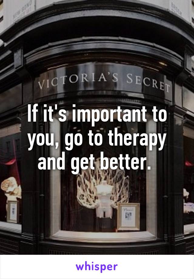 If it's important to you, go to therapy and get better. 