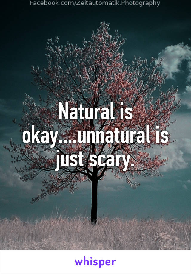 Natural is okay....unnatural is just scary.