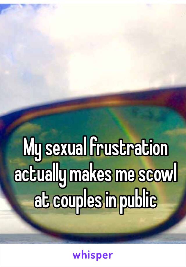 My sexual frustration actually makes me scowl at couples in public 