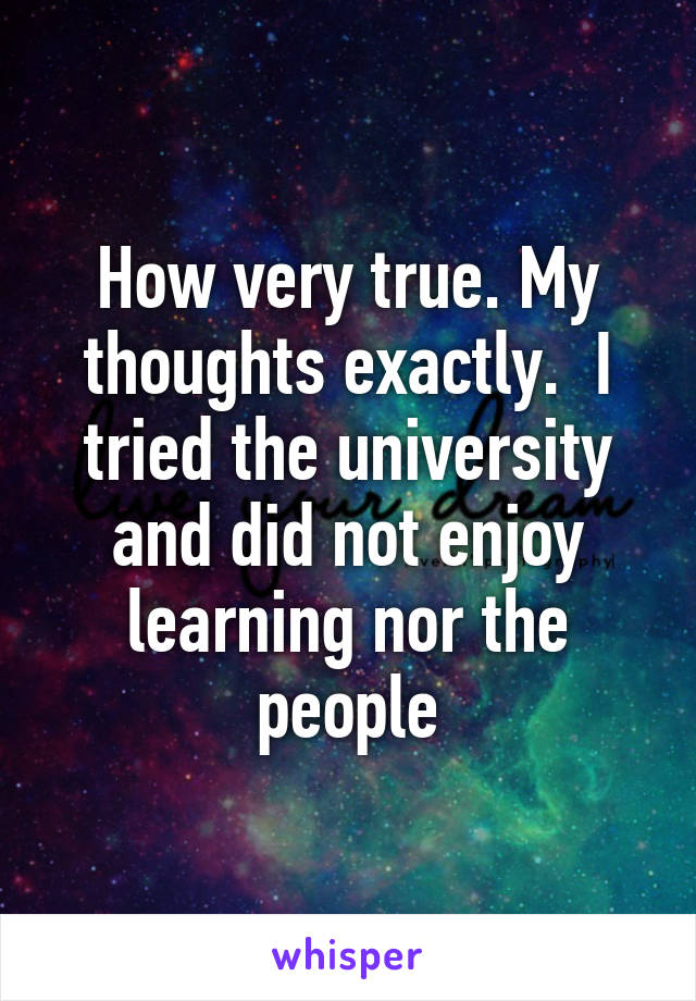 How very true. My thoughts exactly.  I tried the university and did not enjoy learning nor the people