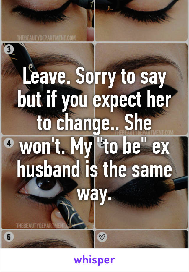 Leave. Sorry to say but if you expect her to change.. She won't. My "to be" ex husband is the same way.