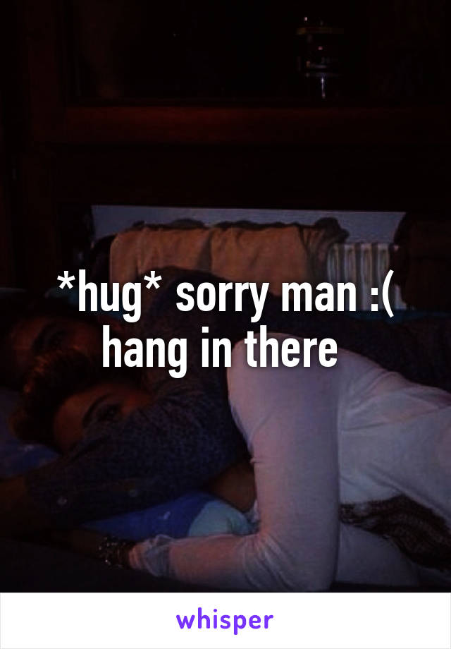 *hug* sorry man :( hang in there 