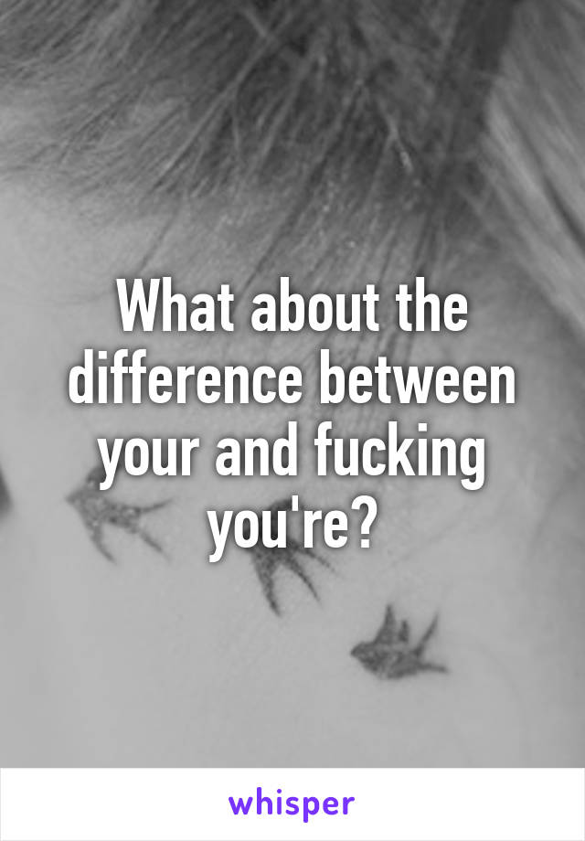 What about the difference between your and fucking you're?