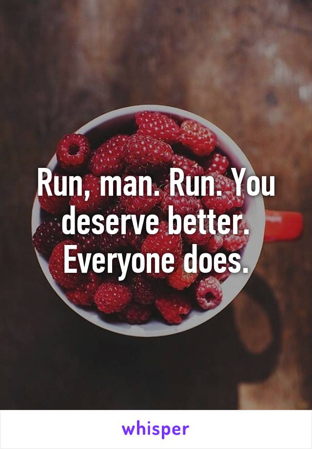 Run, man. Run. You deserve better. Everyone does.