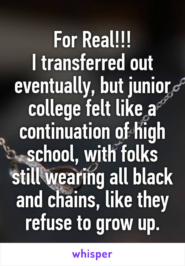 For Real!!!
I transferred out eventually, but junior college felt like a continuation of high school, with folks still wearing all black and chains, like they refuse to grow up.