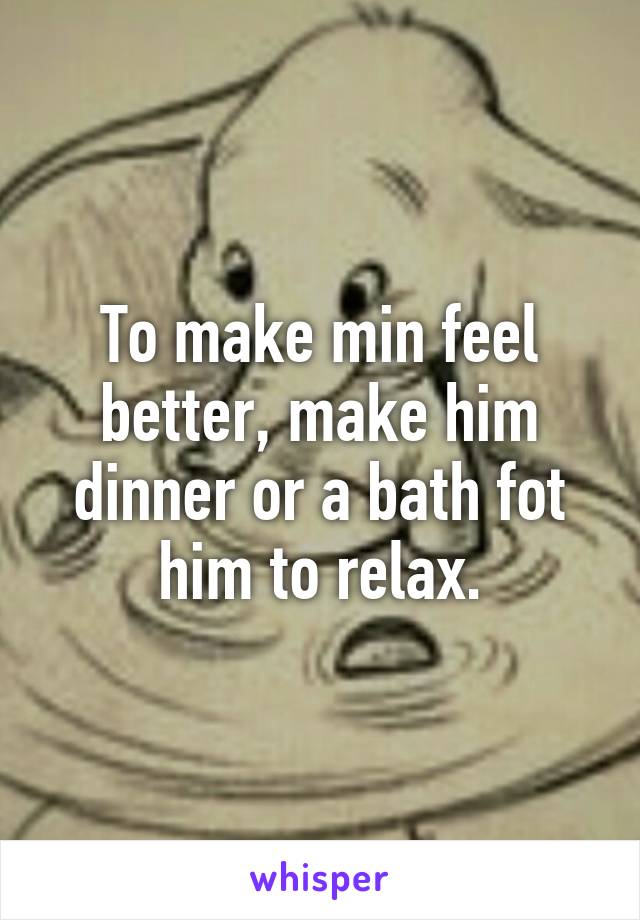 To make min feel better, make him dinner or a bath fot him to relax.