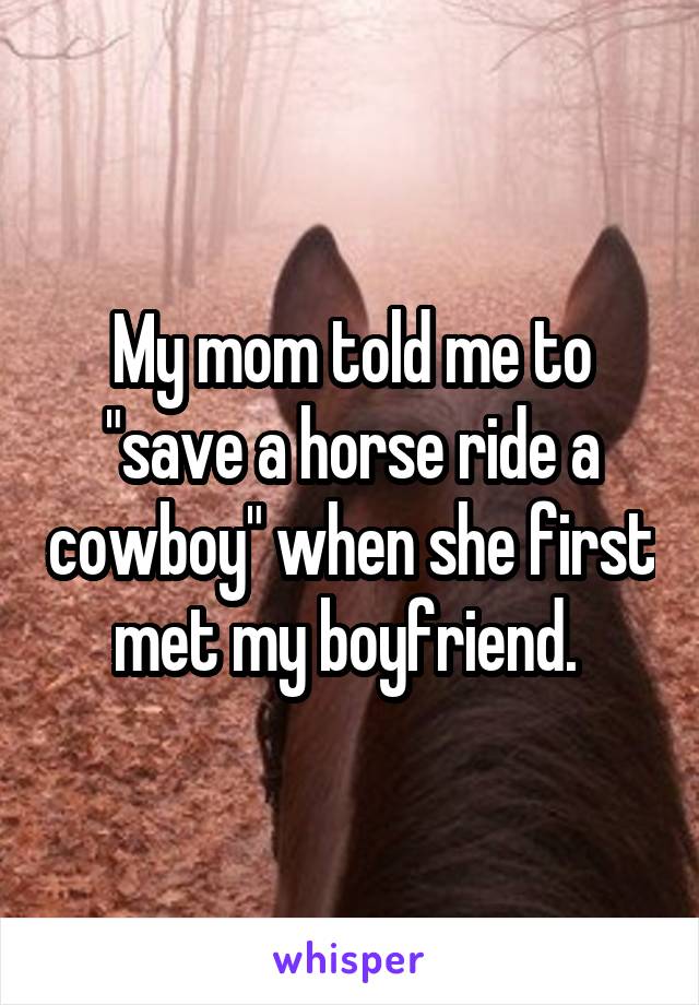 My mom told me to "save a horse ride a cowboy" when she first met my boyfriend. 