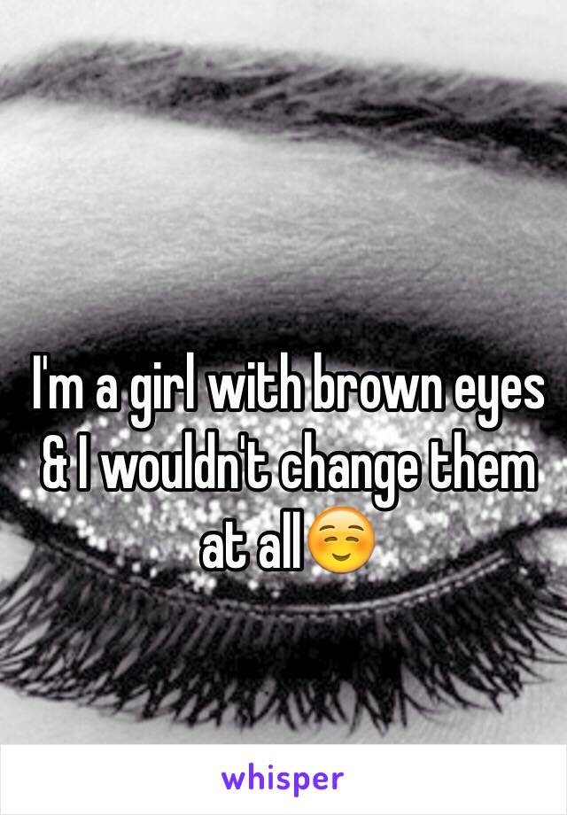 I'm a girl with brown eyes & I wouldn't change them at all☺️