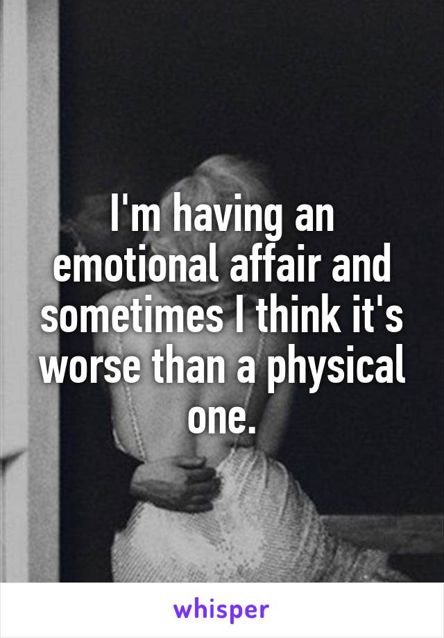 I'm having an emotional affair and sometimes I think it's worse than a physical one.