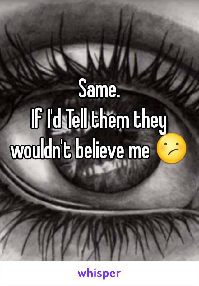 Same.
If I'd Tell them they wouldn't believe me 😕    