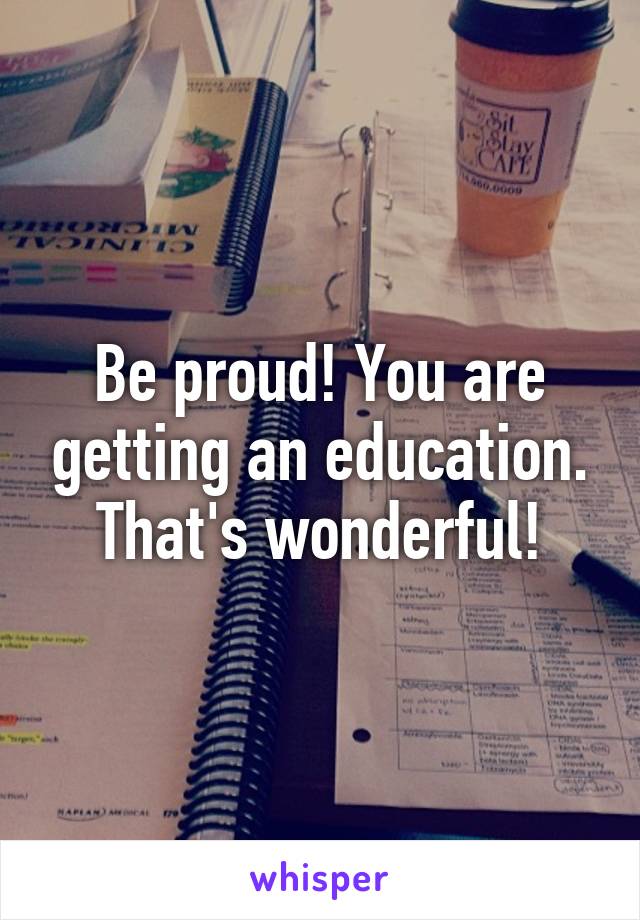 Be proud! You are getting an education. That's wonderful!