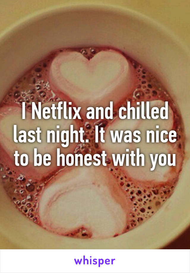 I Netflix and chilled last night. It was nice to be honest with you
