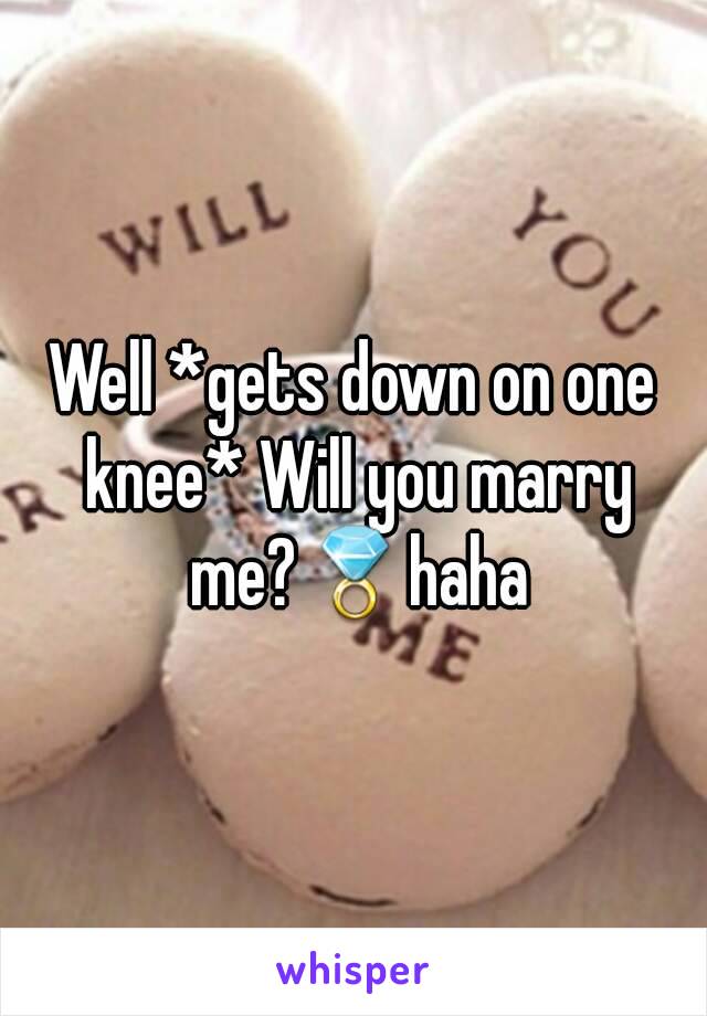 Well *gets down on one knee* Will you marry me?💍haha