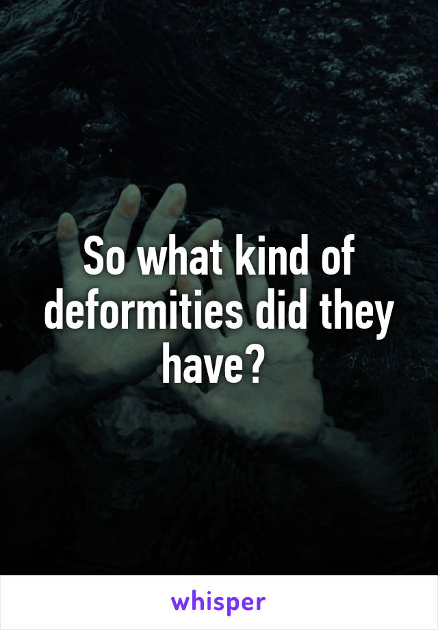 So what kind of deformities did they have? 