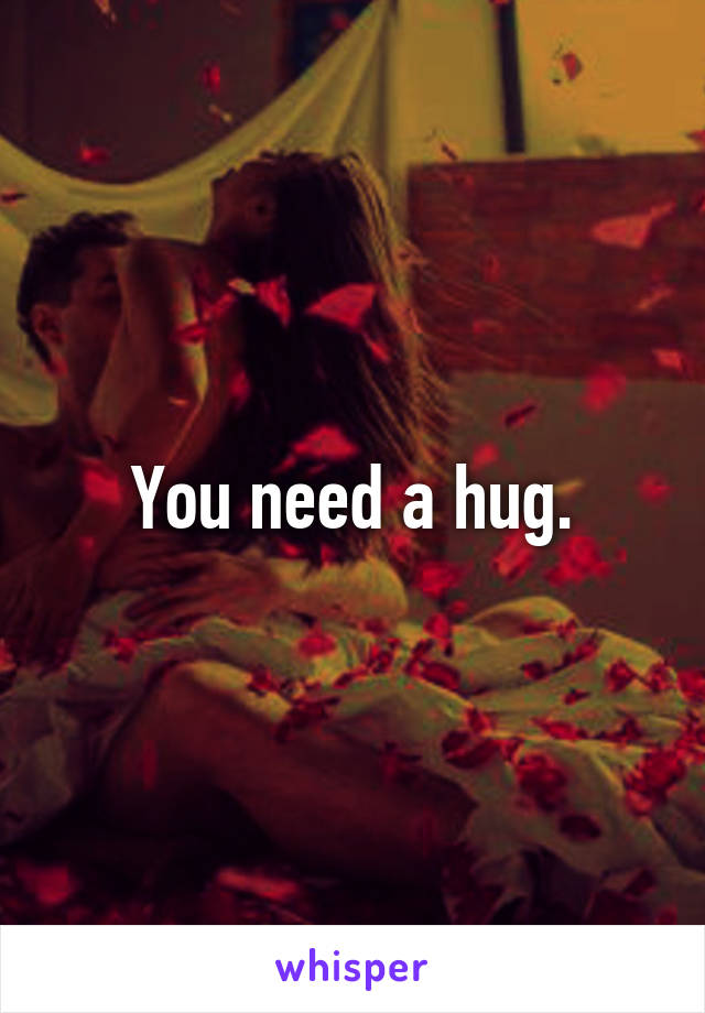 You need a hug.