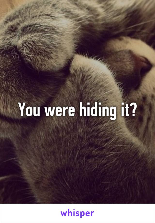 You were hiding it?
