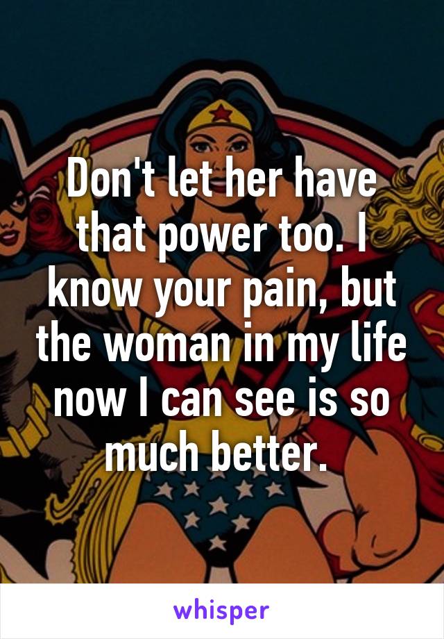 Don't let her have that power too. I know your pain, but the woman in my life now I can see is so much better. 
