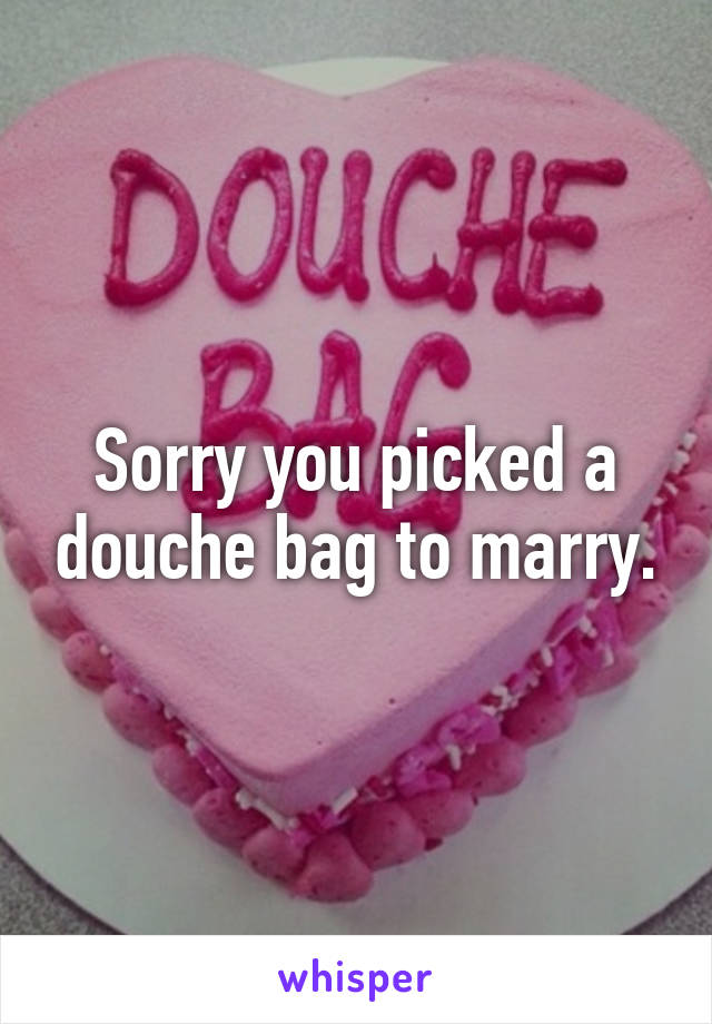 Sorry you picked a douche bag to marry.