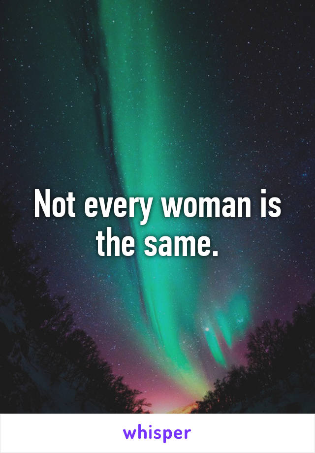 Not every woman is the same.