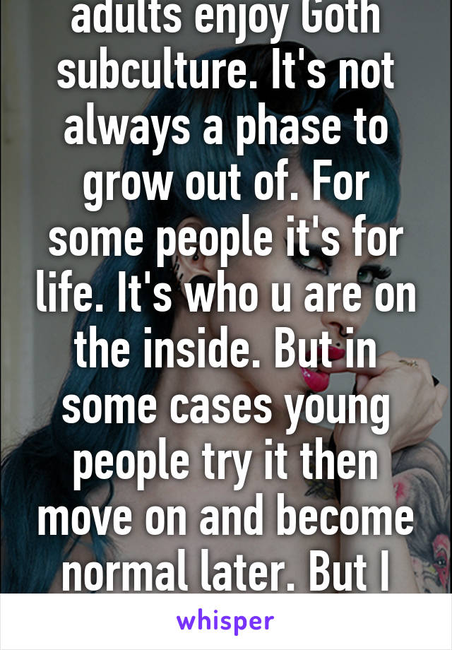 I resent that. Many adults enjoy Goth subculture. It's not always a phase to grow out of. For some people it's for life. It's who u are on the inside. But in some cases young people try it then move on and become normal later. But I can't imagine being normal  