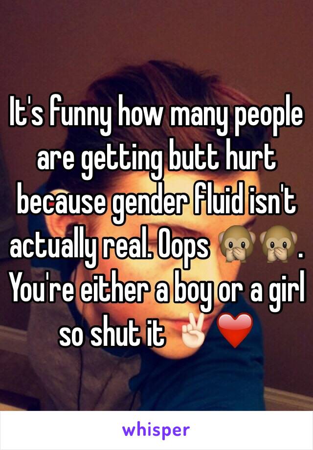 It's funny how many people are getting butt hurt because gender fluid isn't actually real. Oops 🙊🙊. You're either a boy or a girl so shut it ✌🏻️❤️