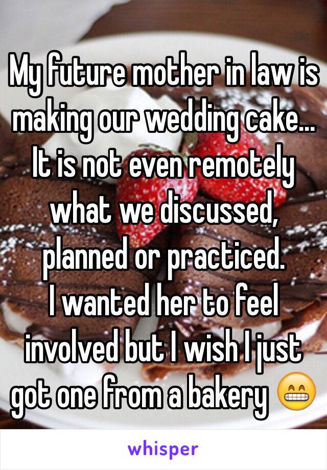 My future mother in law is making our wedding cake...
It is not even remotely what we discussed, planned or practiced. 
I wanted her to feel involved but I wish I just got one from a bakery 😁