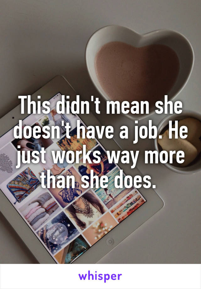 This didn't mean she doesn't have a job. He just works way more than she does. 