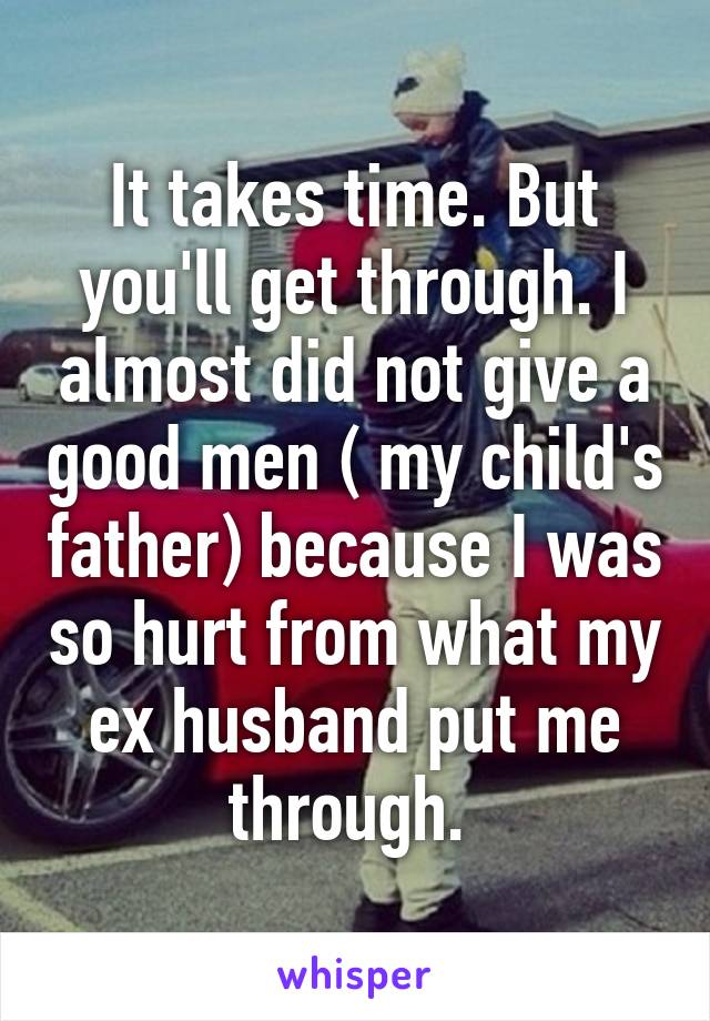 It takes time. But you'll get through. I almost did not give a good men ( my child's father) because I was so hurt from what my ex husband put me through. 