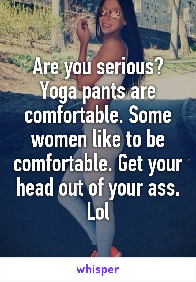 Are you serious? Yoga pants are comfortable. Some women like to be comfortable. Get your head out of your ass. Lol