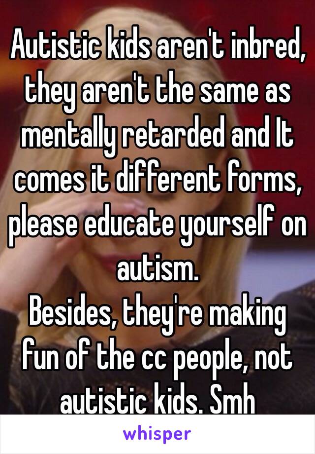 Autistic kids aren't inbred, they aren't the same as mentally retarded and It comes it different forms, please educate yourself on autism.
Besides, they're making fun of the cc people, not autistic kids. Smh