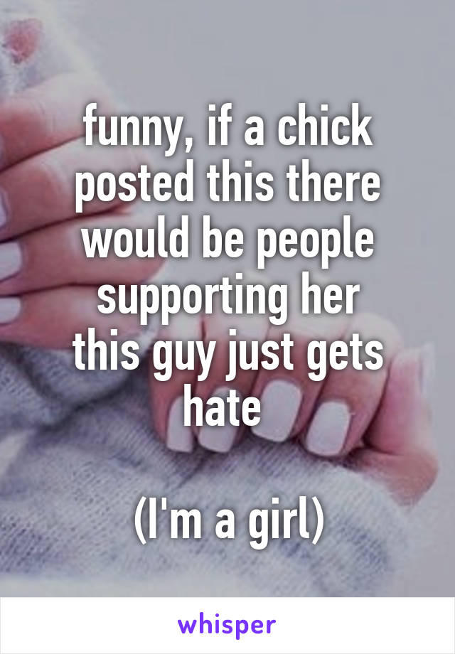 funny, if a chick posted this there would be people supporting her
this guy just gets hate 

(I'm a girl)