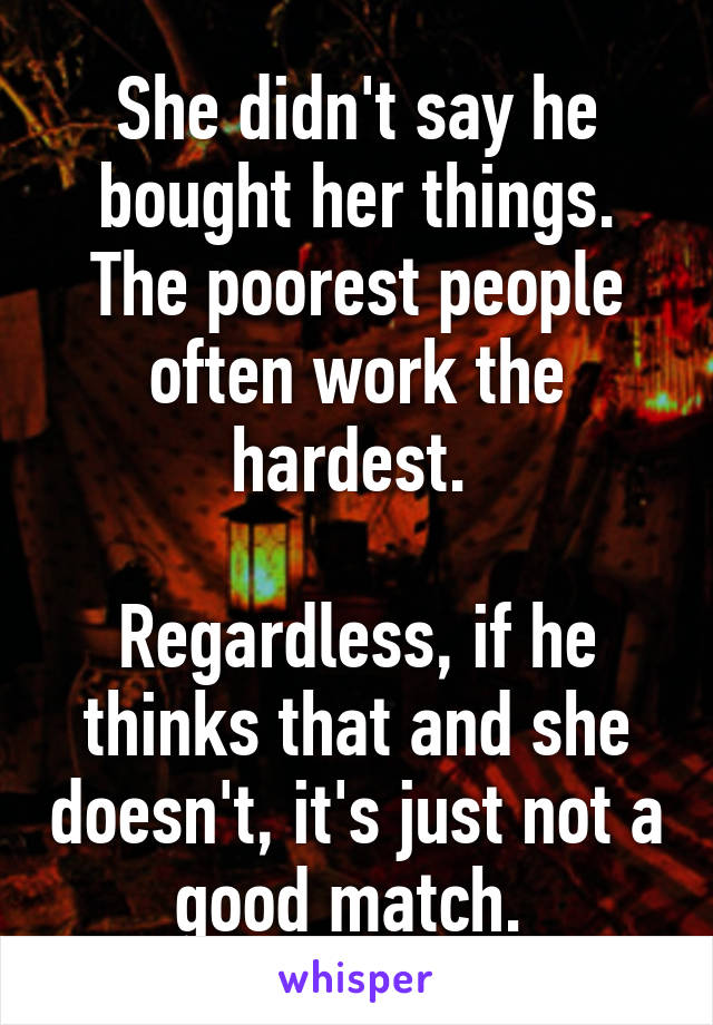 She didn't say he bought her things. The poorest people often work the hardest. 

Regardless, if he thinks that and she doesn't, it's just not a good match. 