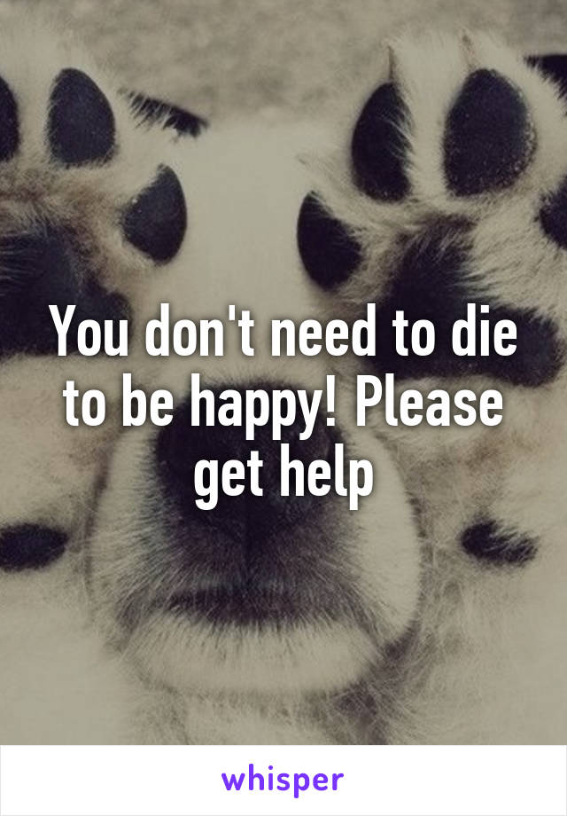 You don't need to die to be happy! Please get help