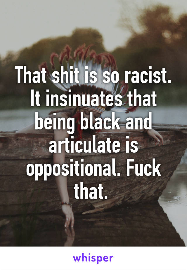 That shit is so racist. It insinuates that being black and articulate is oppositional. Fuck that. 