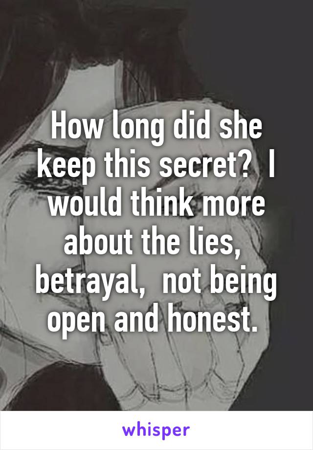 How long did she keep this secret?  I would think more about the lies,  betrayal,  not being open and honest. 