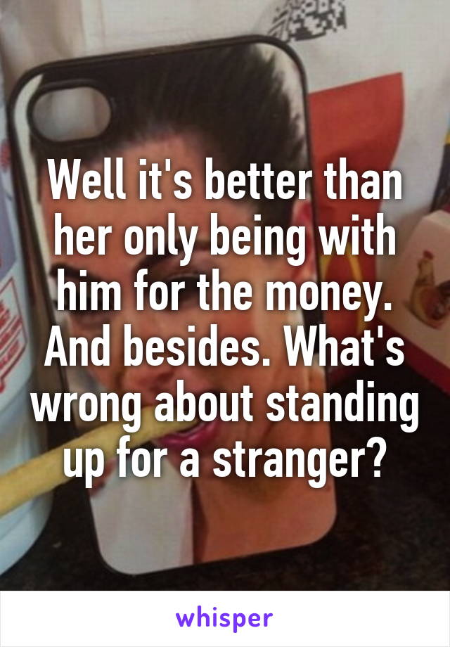 Well it's better than her only being with him for the money. And besides. What's wrong about standing up for a stranger?