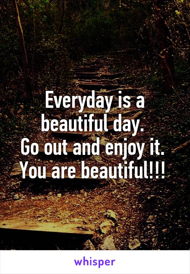 Everyday is a beautiful day. 
Go out and enjoy it. 
You are beautiful!!! 
