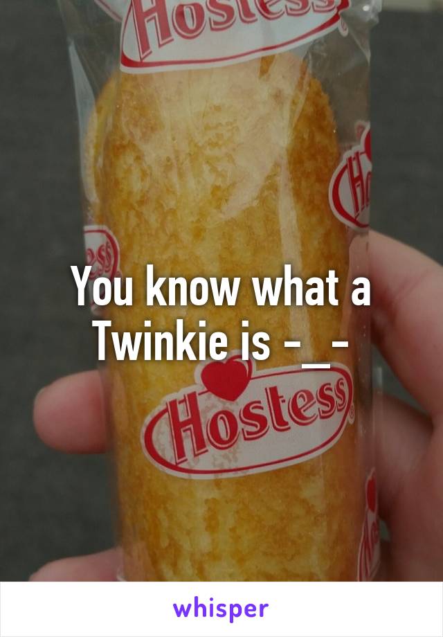 You know what a Twinkie is -_-