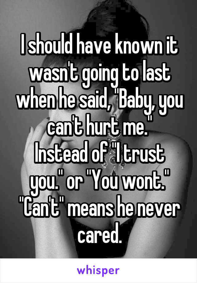 I should have known it wasn't going to last when he said, "Baby, you can't hurt me."
Instead of "I trust you." or "You wont."
"Can't" means he never cared.